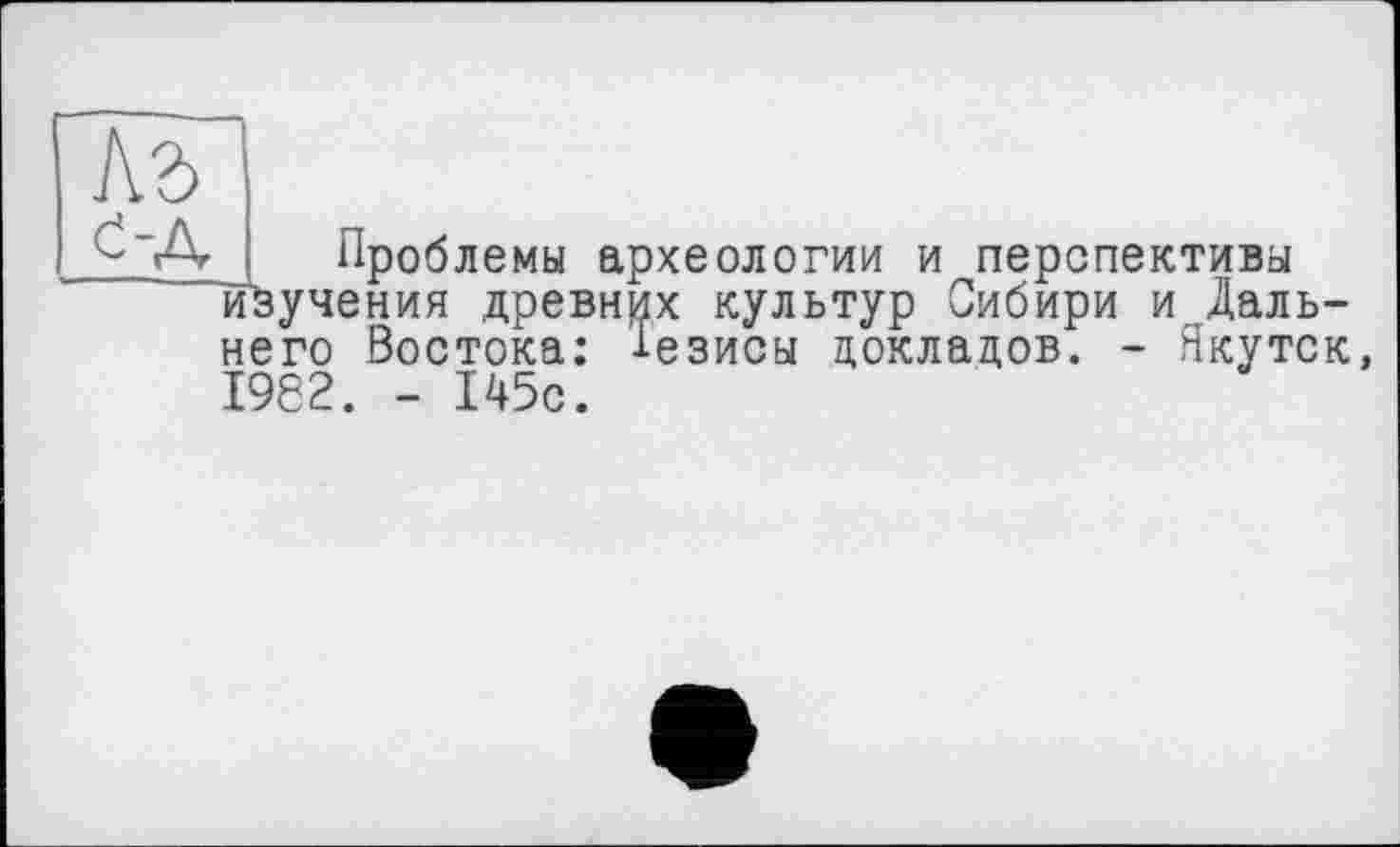 ﻿Къ С-Д
Проблемы археологии и перспективы изучения древних культур Сибири и Дальнего Востока: Тезисы докладов. - Якутск, 1962. - 145с.